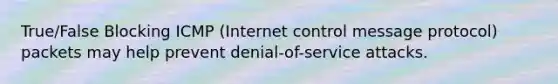 True/False Blocking ICMP (Internet control message protocol) packets may help prevent denial-of-service attacks.