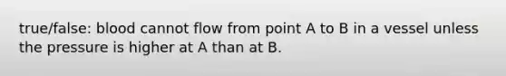 true/false: blood cannot flow from point A to B in a vessel unless the pressure is higher at A than at B.