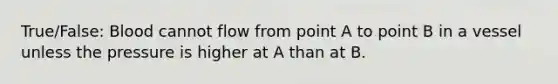 True/False: Blood cannot flow from point A to point B in a vessel unless the pressure is higher at A than at B.