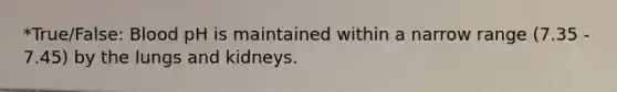 *True/False: Blood pH is maintained within a narrow range (7.35 - 7.45) by the lungs and kidneys.