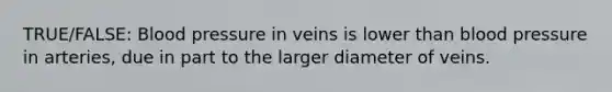 TRUE/FALSE: Blood pressure in veins is lower than blood pressure in arteries, due in part to the larger diameter of veins.