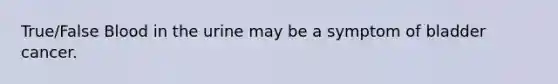 True/False Blood in the urine may be a symptom of bladder cancer.