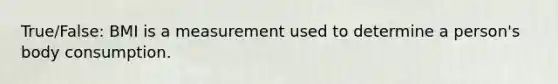 True/False: BMI is a measurement used to determine a person's body consumption.