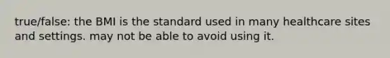 true/false: the BMI is the standard used in many healthcare sites and settings. may not be able to avoid using it.