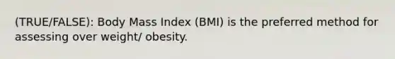 (TRUE/FALSE): Body Mass Index (BMI) is the preferred method for assessing over weight/ obesity.