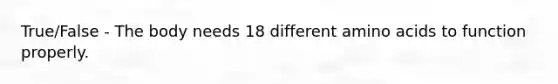 True/False - The body needs 18 different <a href='https://www.questionai.com/knowledge/k9gb720LCl-amino-acids' class='anchor-knowledge'>amino acids</a> to function properly.