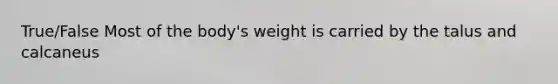 True/False Most of the body's weight is carried by the talus and calcaneus