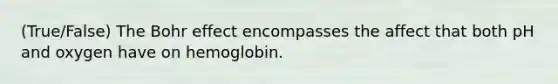 (True/False) The Bohr effect encompasses the affect that both pH and oxygen have on hemoglobin.