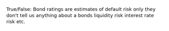 True/False: Bond ratings are estimates of default risk only they don't tell us anything about a bonds liquidity risk interest rate risk etc.