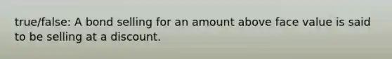 true/false: A bond selling for an amount above face value is said to be selling at a discount.