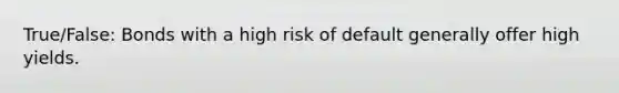 True/False: Bonds with a high risk of default generally offer high yields.