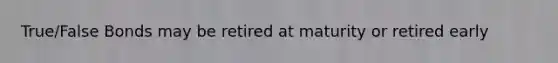 True/False Bonds may be retired at maturity or retired early