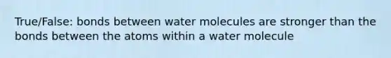 True/False: bonds between water molecules are stronger than the bonds between the atoms within a water molecule