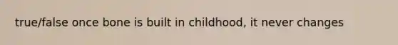 true/false once bone is built in childhood, it never changes