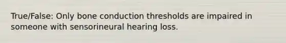 True/False: Only bone conduction thresholds are impaired in someone with sensorineural hearing loss.