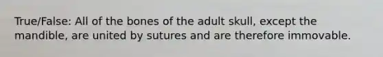 True/False: All of the bones of the adult skull, except the mandible, are united by sutures and are therefore immovable.