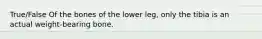 True/False Of the bones of the lower leg, only the tibia is an actual weight-bearing bone.