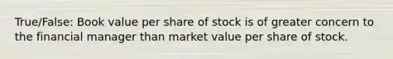 True/False: Book value per share of stock is of greater concern to the financial manager than market value per share of stock.