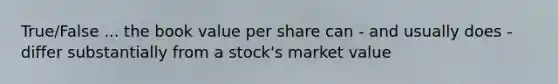 True/False ... the book value per share can - and usually does - differ substantially from a stock's market value