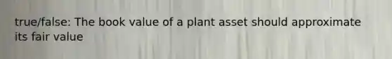 true/false: The book value of a plant asset should approximate its fair value