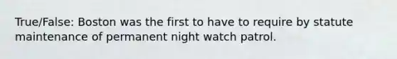 True/False: Boston was the first to have to require by statute maintenance of permanent night watch patrol.