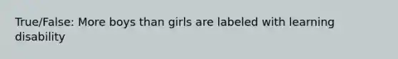 True/False: More boys than girls are labeled with learning disability