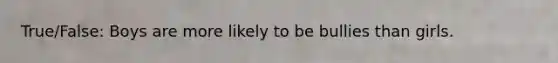 True/False: Boys are more likely to be bullies than girls.