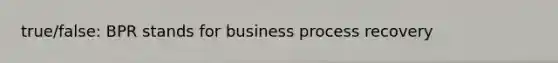 true/false: BPR stands for business process recovery