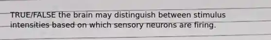 TRUE/FALSE the brain may distinguish between stimulus intensities based on which sensory neurons are firing.