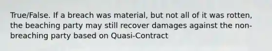 True/False. If a breach was material, but not all of it was rotten, the beaching party may still recover damages against the non-breaching party based on Quasi-Contract