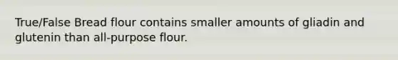 True/False Bread flour contains smaller amounts of gliadin and glutenin than all-purpose flour.