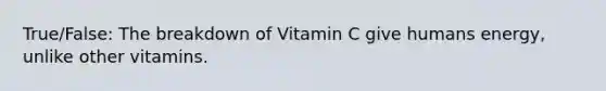 True/False: The breakdown of Vitamin C give humans energy, unlike other vitamins.