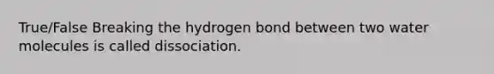 True/False Breaking the hydrogen bond between two water molecules is called dissociation.