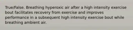 True/False. Breathing hyperoxic air after a high intensity exercise bout facilitates recovery from exercise and improves performance in a subsequent high intensity exercise bout while breathing ambient air.