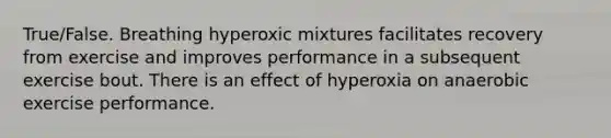 True/False. Breathing hyperoxic mixtures facilitates recovery from exercise and improves performance in a subsequent exercise bout. There is an effect of hyperoxia on anaerobic exercise performance.