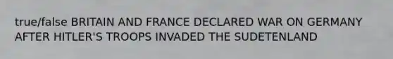 true/false BRITAIN AND FRANCE DECLARED WAR ON GERMANY AFTER HITLER'S TROOPS INVADED THE SUDETENLAND