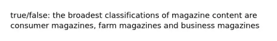 true/false: the broadest classifications of magazine content are consumer magazines, farm magazines and business magazines