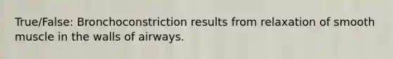 True/False: Bronchoconstriction results from relaxation of smooth muscle in the walls of airways.