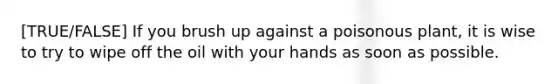 [TRUE/FALSE] If you brush up against a poisonous plant, it is wise to try to wipe off the oil with your hands as soon as possible.