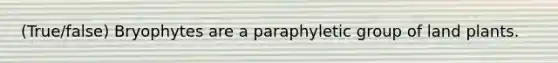 (True/false) Bryophytes are a paraphyletic group of land plants.