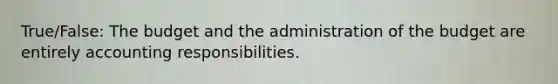 True/False: The budget and the administration of the budget are entirely accounting responsibilities.