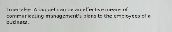 True/False: A budget can be an effective means of communicating management's plans to the employees of a business.