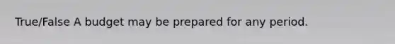 True/False A budget may be prepared for any period.