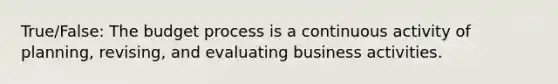 True/False: The budget process is a continuous activity of planning, revising, and evaluating business activities.