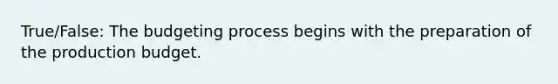 True/False: The budgeting process begins with the preparation of the production budget.