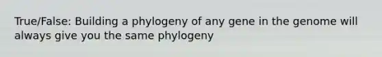 True/False: Building a phylogeny of any gene in the genome will always give you the same phylogeny