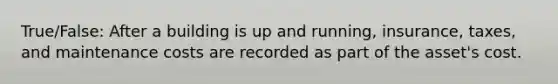 True/False: After a building is up and running, insurance, taxes, and maintenance costs are recorded as part of the asset's cost.