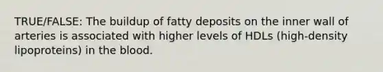 TRUE/FALSE: The buildup of fatty deposits on the inner wall of arteries is associated with higher levels of HDLs (high-density lipoproteins) in <a href='https://www.questionai.com/knowledge/k7oXMfj7lk-the-blood' class='anchor-knowledge'>the blood</a>.