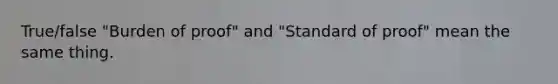 True/false "Burden of proof" and "Standard of proof" mean the same thing.