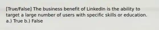 [True/False] The business benefit of LinkedIn is the ability to target a large number of users with specific skills or education. a.) True b.) False